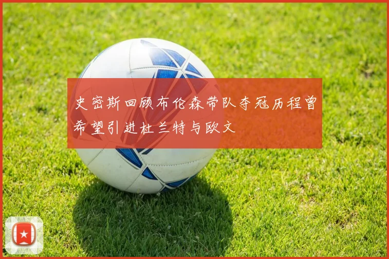 史密斯回顾布伦森带队夺冠历程曾希望引进杜兰特与欧文