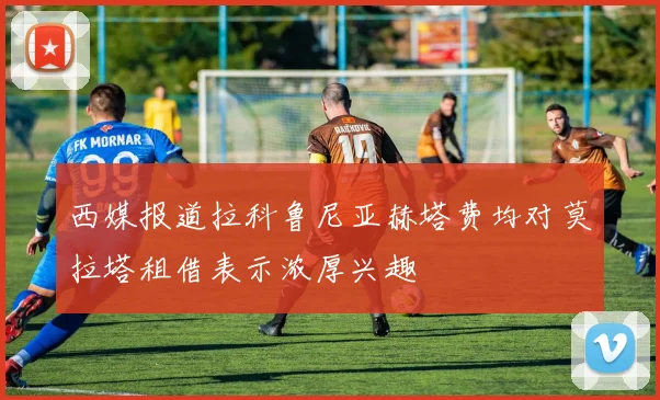 西媒报道拉科鲁尼亚赫塔费均对莫拉塔租借表示浓厚兴趣
