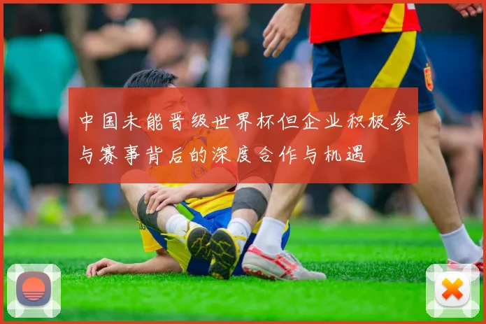 中国未能晋级世界杯但企业积极参与赛事背后的深度合作与机遇