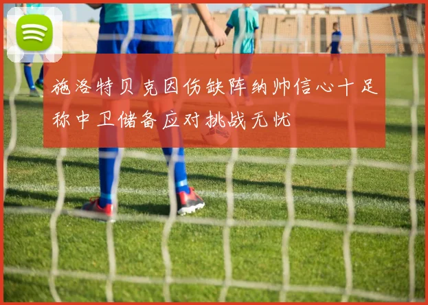 施洛特贝克因伤缺阵纳帅信心十足称中卫储备应对挑战无忧