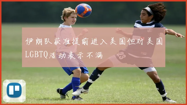 伊朗队获准提前进入美国但对美国LGBTQ活动表示不满