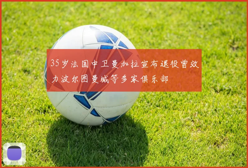 35岁法国中卫曼加拉宣布退役曾效力波尔图曼城等多家俱乐部