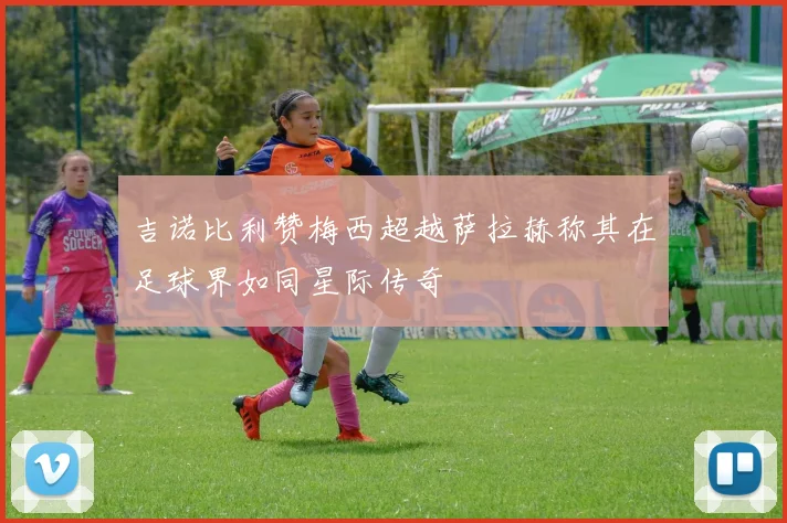 吉诺比利赞梅西超越萨拉赫称其在足球界如同星际传奇