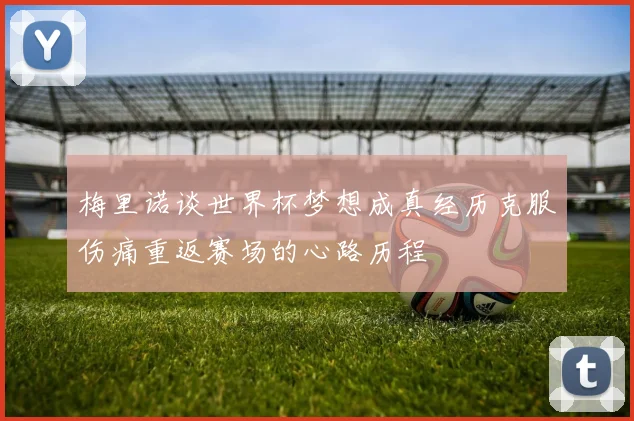梅里诺谈世界杯梦想成真经历克服伤痛重返赛场的心路历程