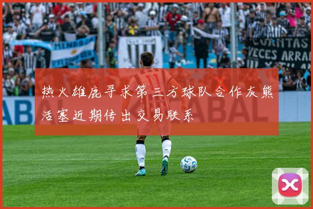 热火雄鹿寻求第三方球队合作灰熊活塞近期传出交易联系