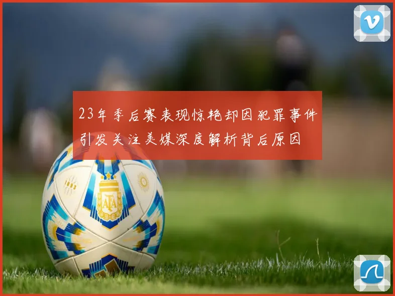 23年季后赛表现惊艳却因犯罪事件引发关注美媒深度解析背后原因