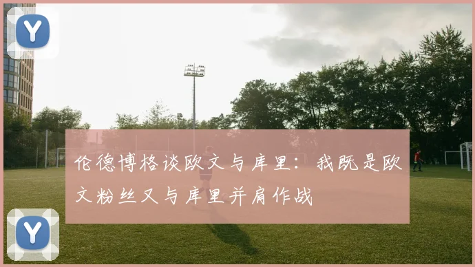 伦德博格谈欧文与库里：我既是欧文粉丝又与库里并肩作战